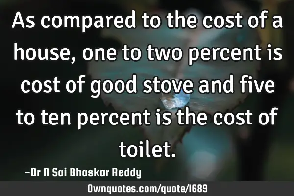 As compared to the cost of a house, one to two percent is cost of good stove and five to ten