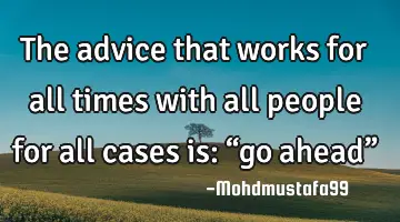 The advice that works for all times with all people for all cases is:  “go ahead”