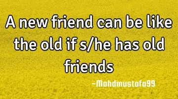 A new friend can be like the old if s/he has old friends