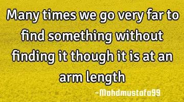 Many times we go very far to find something without finding it though it is at an arm length