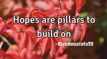 Hopes are   pillars to build on