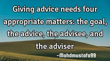 Giving advice needs four appropriate matters: the goal , the advice, the advisee, and the adviser