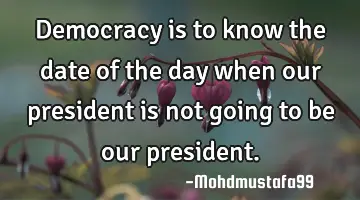 Democracy is to know the date of the day when our president is not going to be our president.