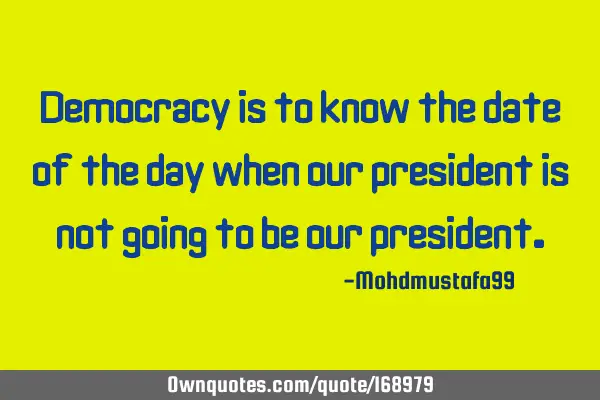 Democracy is to know the date of the day when our president is not going to be our
