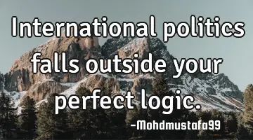 International politics falls outside your  perfect logic.