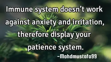 Immune system doesn’t work against anxiety and irritation, therefore display your patience system.