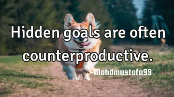 Hidden goals are often counterproductive.