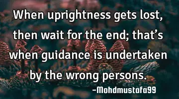 When uprightness gets lost , then wait for the end; that’s when guidance is undertaken by the