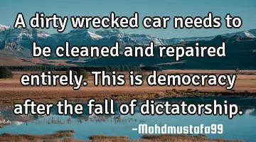 A dirty wrecked car needs to be cleaned and repaired entirely. This is democracy after the fall of