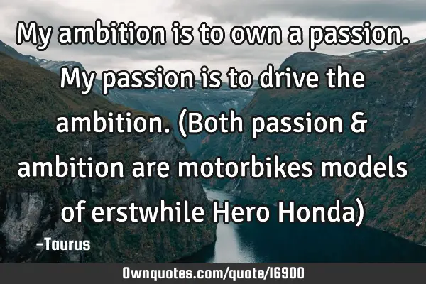 My ambition is to own a passion. My passion is to drive the ambition. (Both passion & ambition are