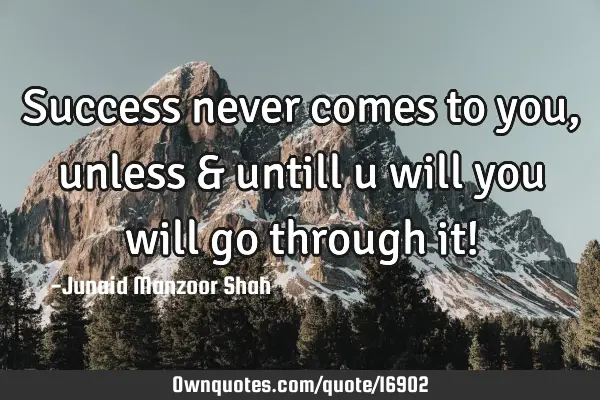 Success never comes to you, unless & untill u will you will go through it!