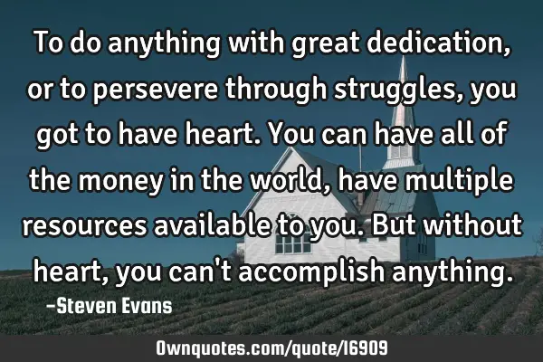 To do anything with great dedication, or to persevere through struggles, you got to have heart. You