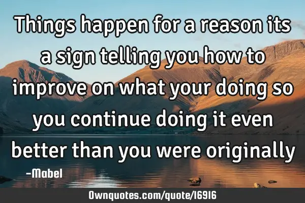 Things happen for a reason its a sign telling you how to improve on what your doing so you continue