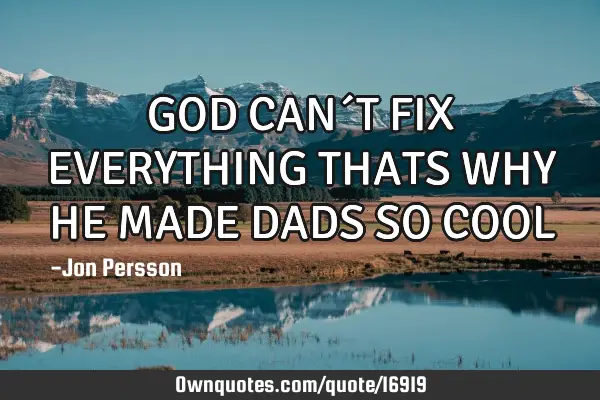 GOD CAN´T FIX EVERYTHING THATS WHY HE MADE DADS SO COOL