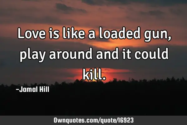 Love is like a loaded gun, play around and it could