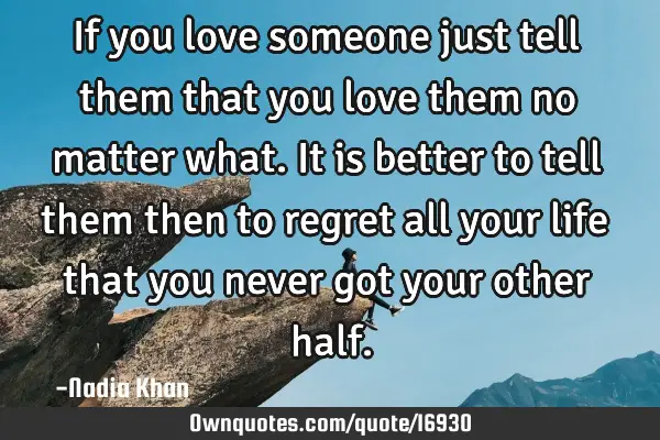 If you love someone just tell them that you love them no matter what. It is better to tell them