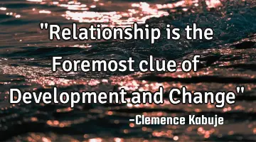 ''Relationship is the Foremost clue of Development and Change''