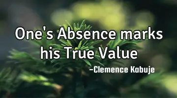 One's Absence marks his True Value