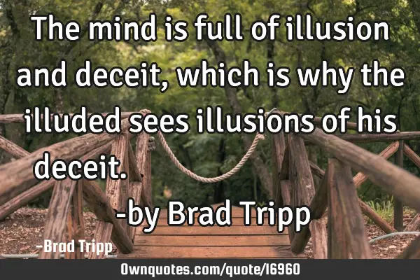The mind is full of illusion and deceit, which is why the illuded sees illusions of his deceit.   