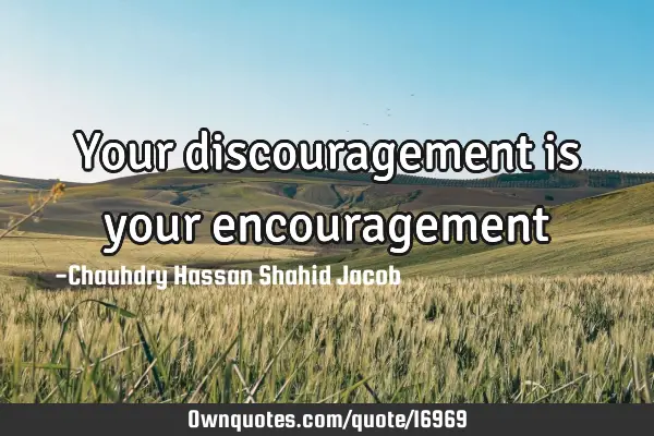 Your discouragement is your