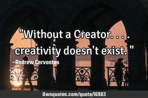 "Without a Creator.... creativity doesn
