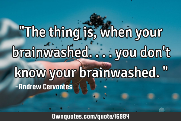 "The thing is, when your brainwashed.... you don