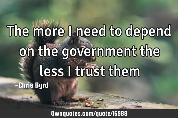 The more I need to depend on the government the less I trust