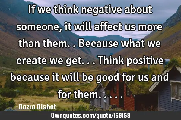 If we think negative about someone, it will affect us more than them..because what we create we
