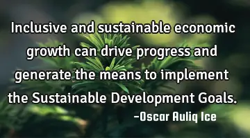 Inclusive and sustainable economic growth can drive progress and generate the means to implement