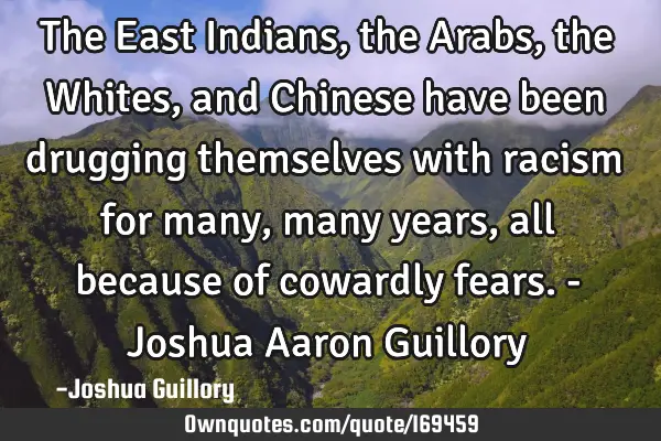The East Indians, the Arabs, the Whites, and Chinese have been drugging themselves with racism for