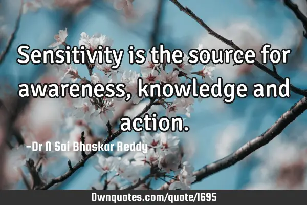 Sensitivity is the source for awareness, knowledge and