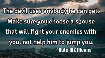 The devil uses anybody he can get. Make sure you choose a spouse that will fight your enemies with