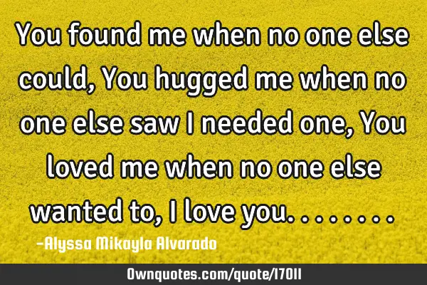 You found me when no one else could, You hugged me when no one else saw i needed one, You loved me