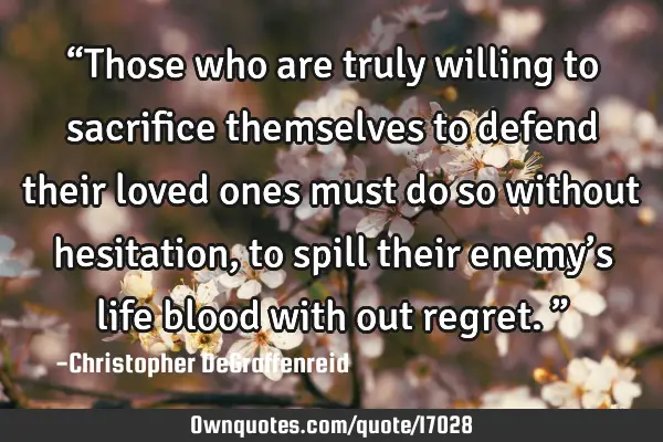 “Those who are truly willing to sacrifice themselves to defend their loved ones must do so