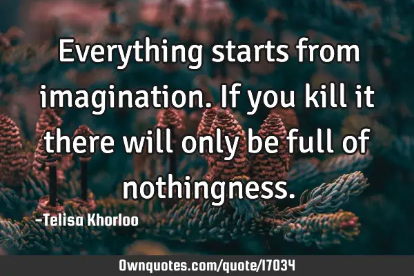 Everything starts from imagination. If you kill it there will only be full of