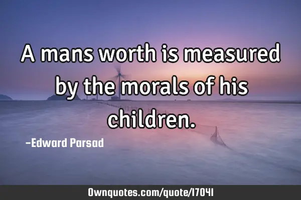 A mans worth is measured by the morals of his