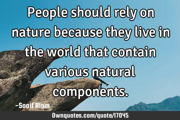 People should rely on nature because they live in the world that contain various natural