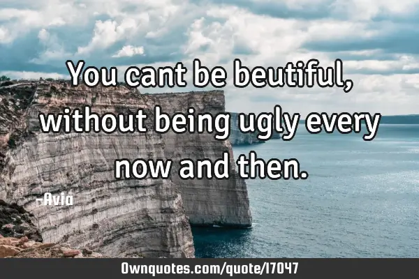 You cant be beutiful,without being ugly every now and