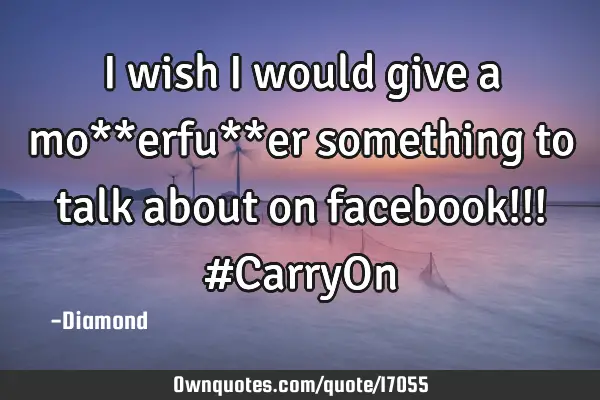 I wish I would give a mo**erfu**er something to talk about on facebook!!! #CarryO