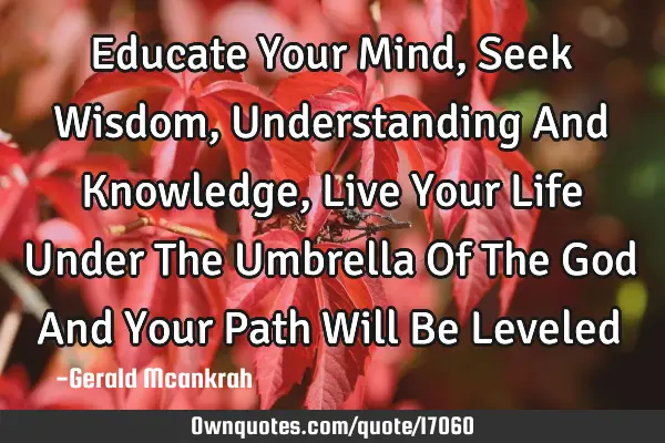 Educate Your Mind, Seek Wisdom, Understanding And Knowledge, Live Your Life Under The Umbrella Of T