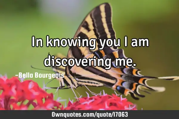 In knowing you I am discovering