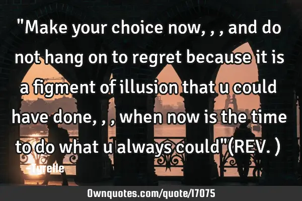 "Make your choice now,,,and do not hang on to regret because it is a figment of illusion that u