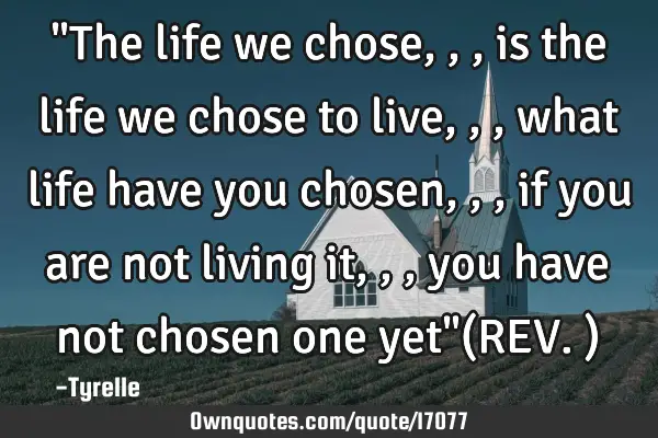 "The life we chose,,,is the life we chose to live,,,what life have you chosen,,,if you are not