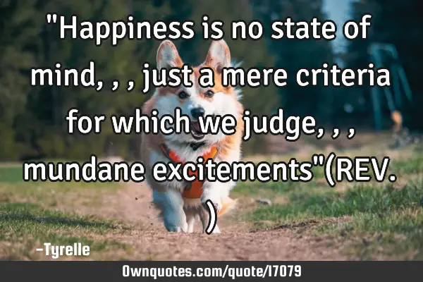 "Happiness is no state of mind,,,just a mere criteria for which we judge,,,mundane excitements"(REV