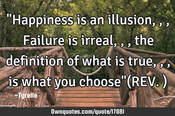 "Happiness is an illusion,,,Failure is irreal,,,the definition of what is true,,,is what you choose"