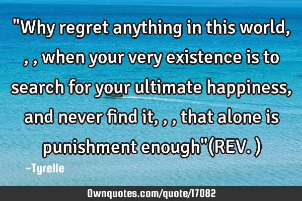 "Why regret anything in this world,,,when your very existence is to search for your ultimate