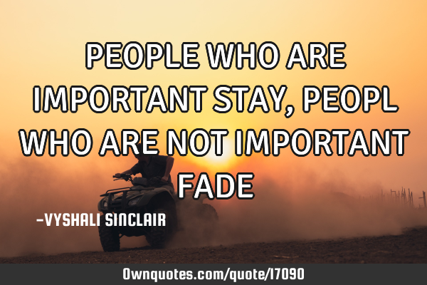 PEOPLE WHO ARE IMPORTANT STAY, PEOPL WHO ARE NOT IMPORTANT FADE