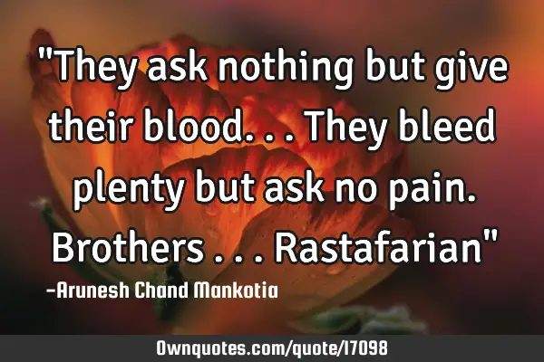 "They ask nothing but give their blood...they bleed plenty but ask no pain. Brothers ...Rastafarian"