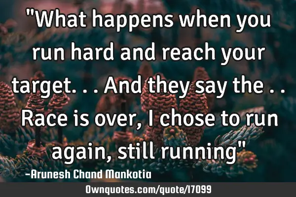 "What happens when you run hard and reach your target...and they say the ..race is over,i chose to