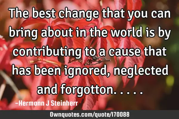 The best change that you can bring about in the world is by contributing to a cause that has been